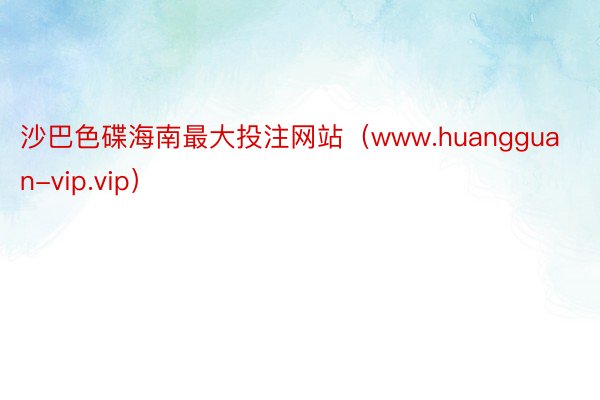 沙巴色碟海南最大投注网站（www.huangguan-vip.vip）