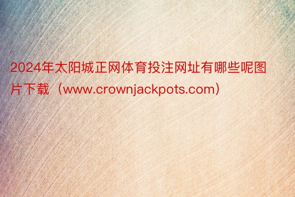 2024年太阳城正网体育投注网址有哪些呢图片下载（www.crownjackpots.com）