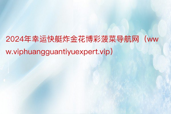 2024年幸运快艇炸金花博彩菠菜导航网（www.viphuangguantiyuexpert.vip）