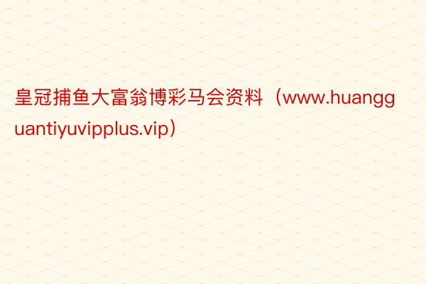 皇冠捕鱼大富翁博彩马会资料（www.huangguantiyuvipplus.vip）