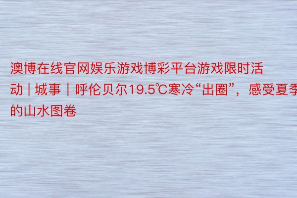 澳博在线官网娱乐游戏博彩平台游戏限时活动 | 城事｜呼伦贝尔19.5℃寒冷“出圈”，感受夏季的山水图卷