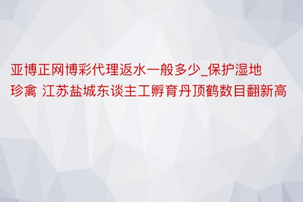 亚博正网博彩代理返水一般多少_保护湿地珍禽 江苏盐城东谈主工孵育丹顶鹤数目翻新高