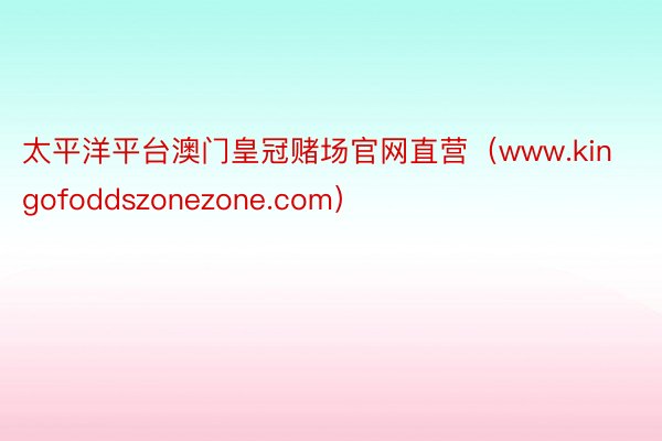 太平洋平台澳门皇冠赌场官网直营（www.kingofoddszonezone.com）