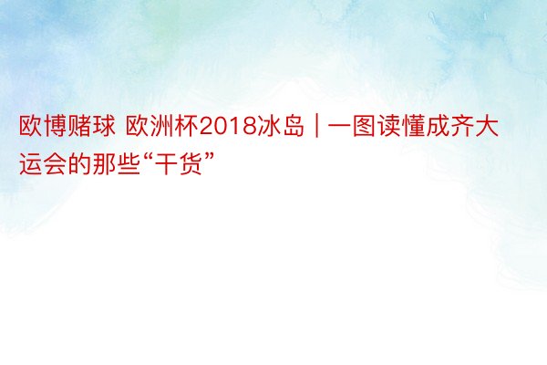 欧博赌球 欧洲杯2018冰岛 | 一图读懂成齐大运会的那些“干货”