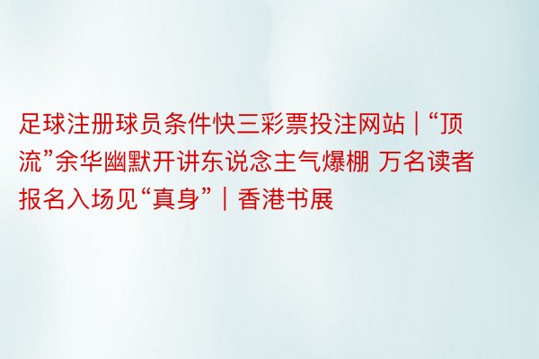 足球注册球员条件快三彩票投注网站 | “顶流”余华幽默开讲东说念主气爆棚 万名读者报名入场见“真身”｜香港书展