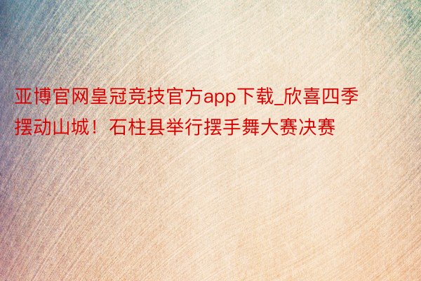 亚博官网皇冠竞技官方app下载_欣喜四季 摆动山城！石柱县举行摆手舞大赛决赛