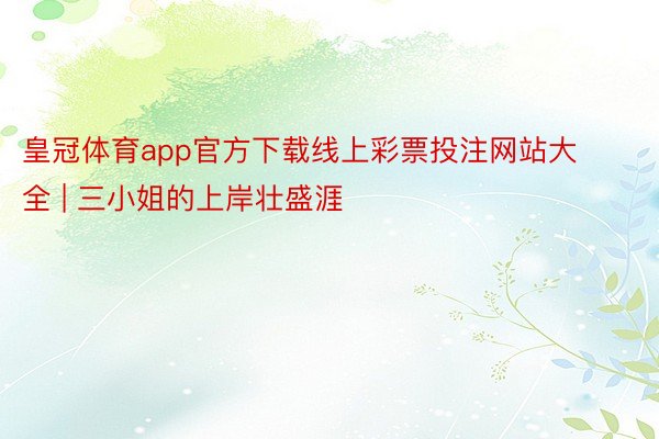 皇冠体育app官方下载线上彩票投注网站大全 | 三小姐的上岸壮盛涯