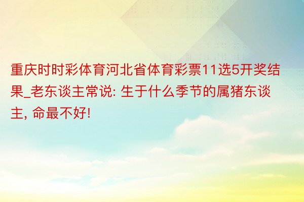 重庆时时彩体育河北省体育彩票11选5开奖结果_老东谈主常说: 生于什么季节的属猪东谈主, 命最不好!