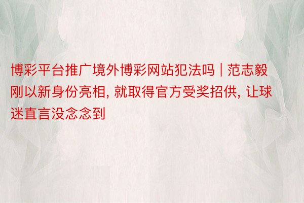 博彩平台推广境外博彩网站犯法吗 | 范志毅刚以新身份亮相， 就取得官方受奖招供， 让球迷直言没念念到