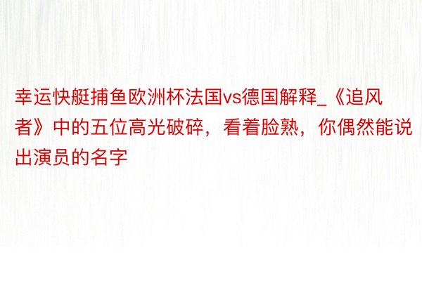 幸运快艇捕鱼欧洲杯法国vs德国解释_《追风者》中的五位高光破碎，看着脸熟，你偶然能说出演员的名字