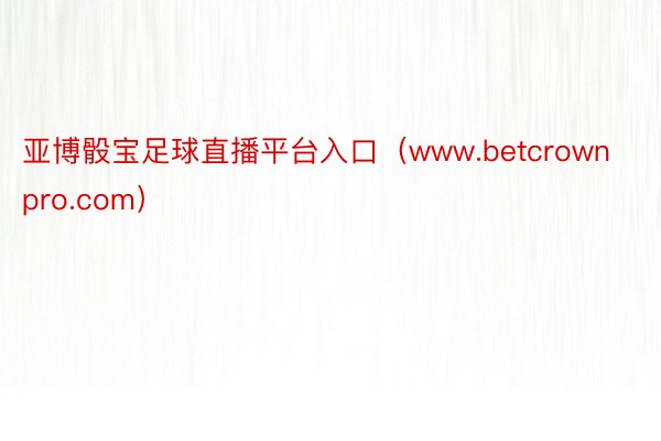 亚博骰宝足球直播平台入口（www.betcrownpro.com）