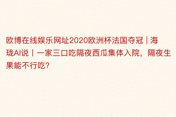 欧博在线娱乐网址2020欧洲杯法国夺冠 | 海珑AI说丨一家三口吃隔夜西瓜集体入院，隔夜生果能不行吃？