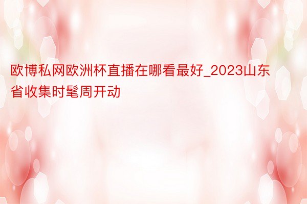 欧博私网欧洲杯直播在哪看最好_2023山东省收集时髦周开动