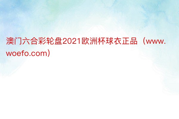 澳门六合彩轮盘2021欧洲杯球衣正品（www.woefo.com）