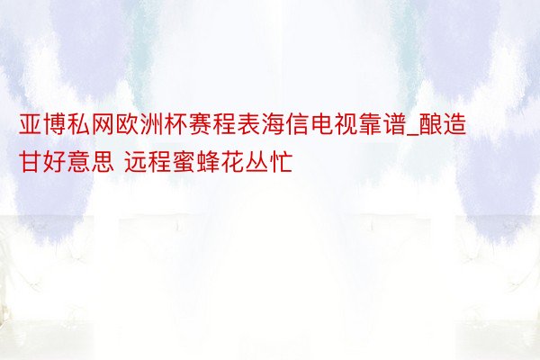 亚博私网欧洲杯赛程表海信电视靠谱_酿造甘好意思 远程蜜蜂花丛忙