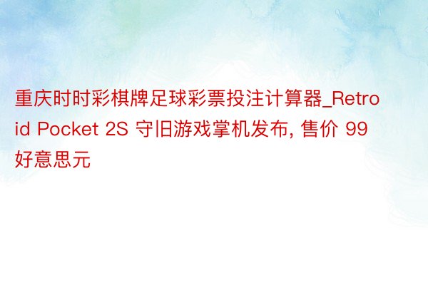 重庆时时彩棋牌足球彩票投注计算器_Retroid Pocket 2S 守旧游戏掌机发布， 售价 99 好意思元