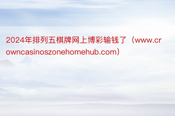 2024年排列五棋牌网上博彩输钱了（www.crowncasinoszonehomehub.com）