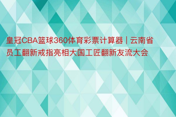 皇冠CBA篮球360体育彩票计算器 | 云南省员工翻新戒指亮相大国工匠翻新友流大会