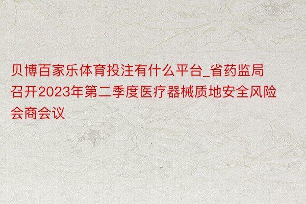 贝博百家乐体育投注有什么平台_省药监局召开2023年第二季度医疗器械质地安全风险会商会议