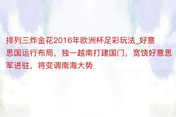 排列三炸金花2016年欧洲杯足彩玩法_好意思国运行布局，独一越南打建国门，宽饶好意思军进驻，将变调南海大势