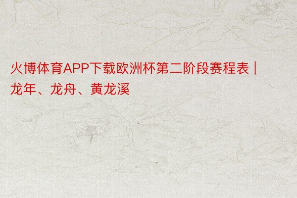 火博体育APP下载欧洲杯第二阶段赛程表 | 龙年、龙舟、黄龙溪