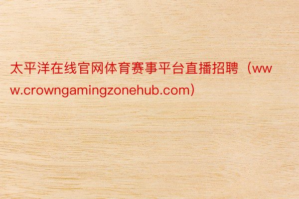 太平洋在线官网体育赛事平台直播招聘（www.crowngamingzonehub.com）