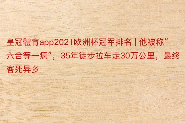 皇冠體育app2021欧洲杯冠军排名 | 他被称“六合等一疯”，35年徒步拉车走30万公里，最终客死异乡