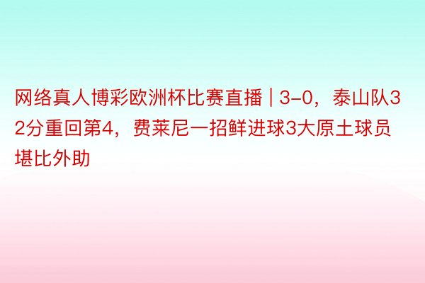 网络真人博彩欧洲杯比赛直播 | 3-0，泰山队32分重回第4，费莱尼一招鲜进球3大原土球员堪比外助