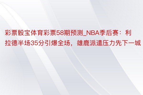 彩票骰宝体育彩票58期预测_NBA季后赛：利拉德半场35分引爆全场，雄鹿派遣压力先下一城