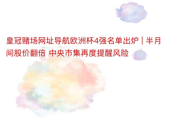 皇冠赌场网址导航欧洲杯4强名单出炉 | 半月间股价翻倍 中央市集再度提醒风险