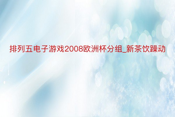 排列五电子游戏2008欧洲杯分组_新茶饮躁动