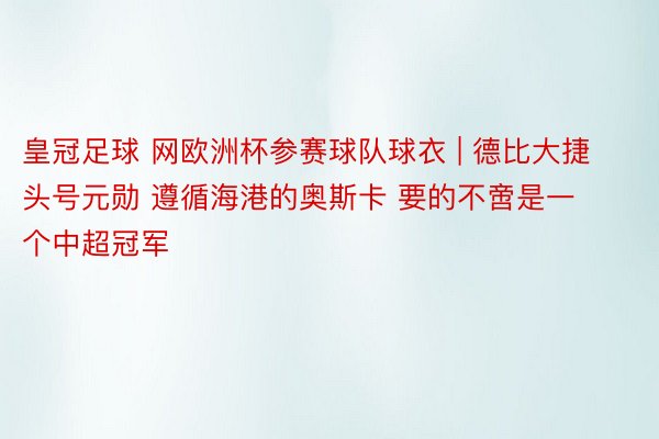 皇冠足球 网欧洲杯参赛球队球衣 | 德比大捷头号元勋 遵循海港的奥斯卡 要的不啻是一个中超冠军