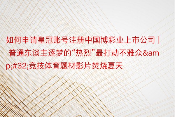 如何申请皇冠账号注册中国博彩业上市公司 | 普通东谈主逐梦的“热烈”最打动不雅众&#32;竞技体育题材影片焚烧夏天