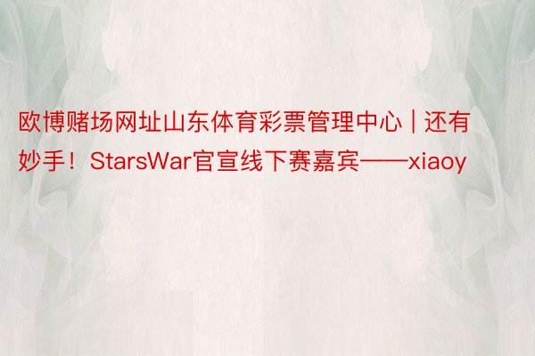 欧博赌场网址山东体育彩票管理中心 | 还有妙手！StarsWar官宣线下赛嘉宾——xiaoy