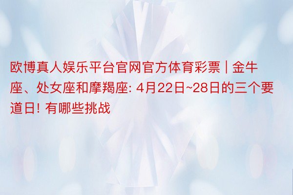 欧博真人娱乐平台官网官方体育彩票 | 金牛座、处女座和摩羯座: 4月22日~28日的三个要道日! 有哪些挑战