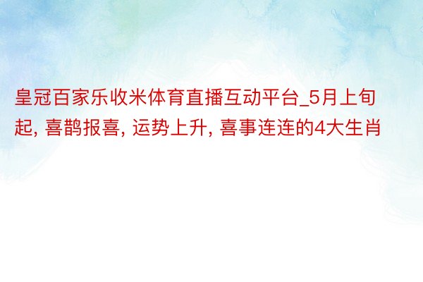 皇冠百家乐收米体育直播互动平台_5月上旬起, 喜鹊报喜, 运势上升, 喜事连连的4大生肖