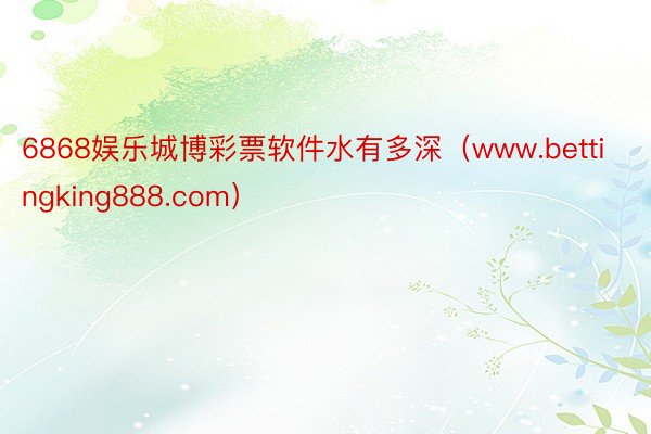 6868娱乐城博彩票软件水有多深（www.bettingking888.com）