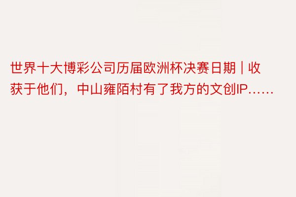 世界十大博彩公司历届欧洲杯决赛日期 | 收获于他们，中山雍陌村有了我方的文创IP……