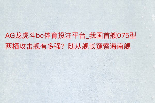 AG龙虎斗bc体育投注平台_我国首艘075型两栖攻击舰有多强？随从舰长窥察海南舰