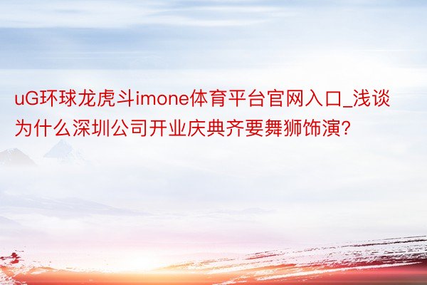 uG环球龙虎斗imone体育平台官网入口_浅谈为什么深圳公司开业庆典齐要舞狮饰演?