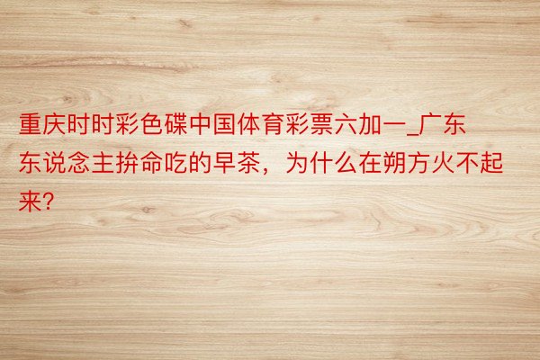 重庆时时彩色碟中国体育彩票六加一_广东东说念主拚命吃的早茶，为什么在朔方火不起来？