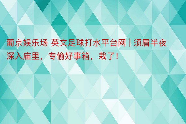 葡京娱乐场 英文足球打水平台网 | 须眉半夜深入庙里，专偷好事箱，栽了！