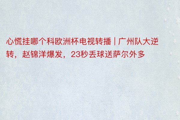 心慌挂哪个科欧洲杯电视转播 | 广州队大逆转，赵锦洋爆发，23秒丢球送萨尔外多