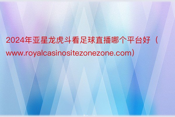 2024年亚星龙虎斗看足球直播哪个平台好（www.royalcasinositezonezone.com）