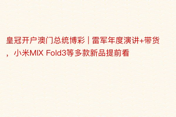 皇冠开户澳门总统博彩 | 雷军年度演讲+带货，小米MIX Fold3等多款新品提前看