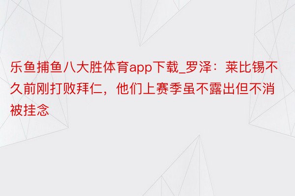 乐鱼捕鱼八大胜体育app下载_罗泽：莱比锡不久前刚打败拜仁，他们上赛季虽不露出但不消被挂念