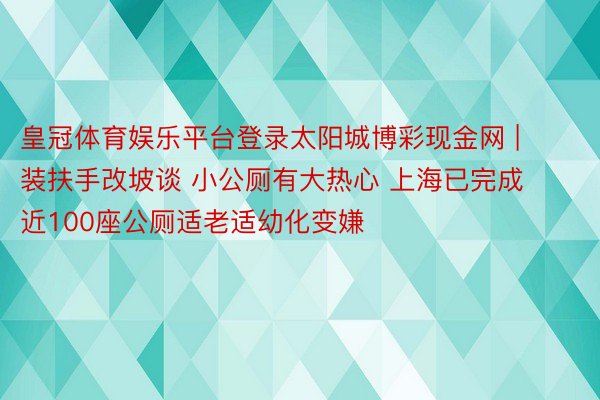 皇冠体育娱乐平台登录太阳城博彩现金网 | 装扶手改坡谈 小公厕有大热心 上海已完成近100座公厕适老适幼化变嫌