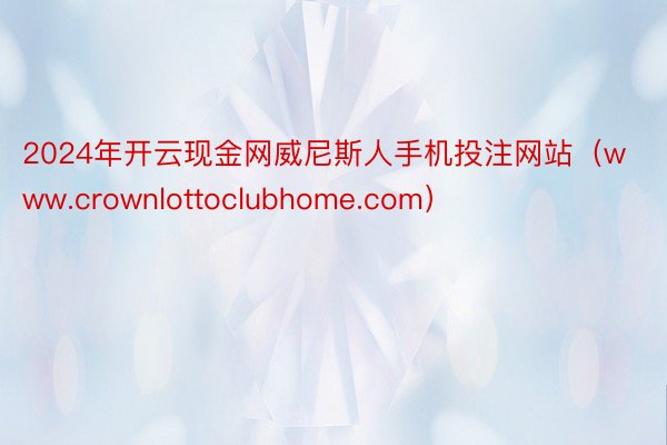 2024年开云现金网威尼斯人手机投注网站（www.crownlottoclubhome.com）