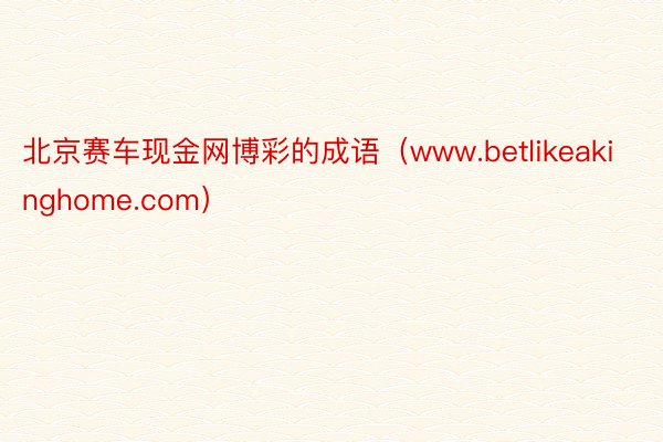 北京赛车现金网博彩的成语（www.betlikeakinghome.com）