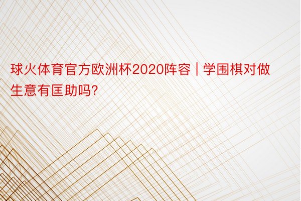 球火体育官方欧洲杯2020阵容 | 学围棋对做生意有匡助吗？